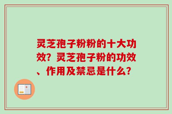 灵芝孢子粉粉的十大功效？灵芝孢子粉的功效、作用及禁忌是什么？-第1张图片-卓越灵芝孢子粉