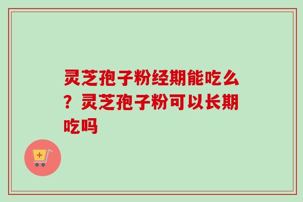 灵芝孢子粉经期能吃么？灵芝孢子粉可以长期吃吗-第1张图片-卓越灵芝孢子粉