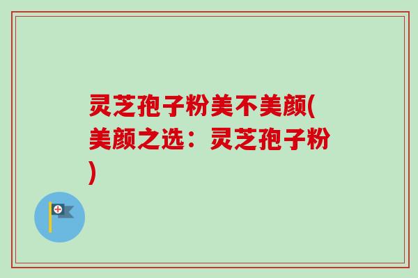 灵芝孢子粉美不美颜(美颜之选：灵芝孢子粉)-第1张图片-卓越灵芝孢子粉