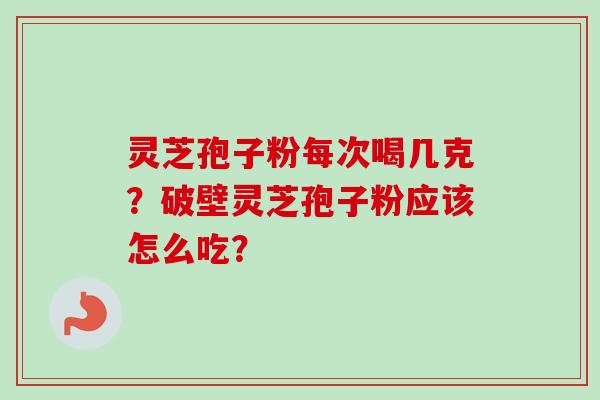 灵芝孢子粉每次喝几克?破壁灵芝孢子粉应该怎么吃?-第1张图片-卓越灵芝孢子粉 灵芝孢子粉每次喝几克?破壁灵芝孢子粉应该怎么吃?-第1张图片-卓越灵芝孢子粉