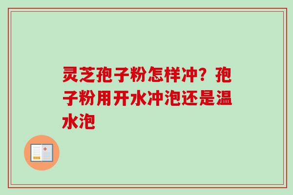 灵芝孢子粉怎样冲？孢子粉用开水冲泡还是温水泡-第1张图片-卓越灵芝孢子粉