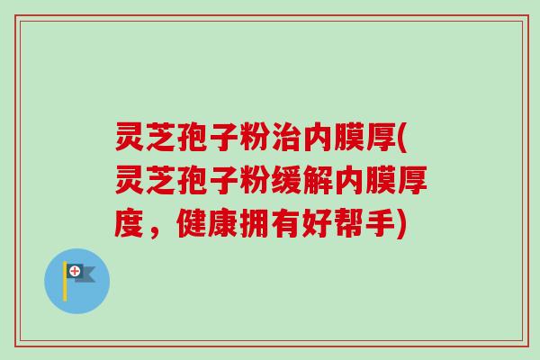 灵芝孢子粉治内膜厚(灵芝孢子粉缓解内膜厚度，健康拥有好帮手)-第1张图片-卓越灵芝孢子粉