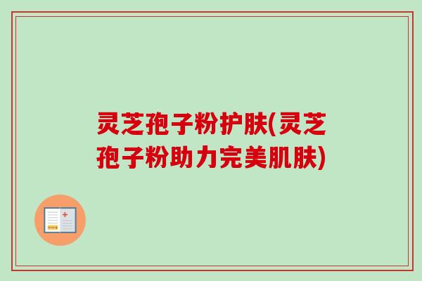 灵芝孢子粉护肤(灵芝孢子粉助力完美肌肤)-第1张图片-卓越灵芝孢子粉