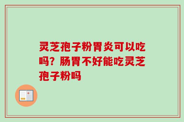 灵芝孢子粉胃炎可以吃吗?肠胃不好能吃灵芝孢子粉吗-第1张图片-卓越灵芝孢子粉 灵芝孢子粉胃炎可以吃吗?肠胃不好能吃灵芝孢子粉吗-第1张图片-卓越灵芝孢子粉