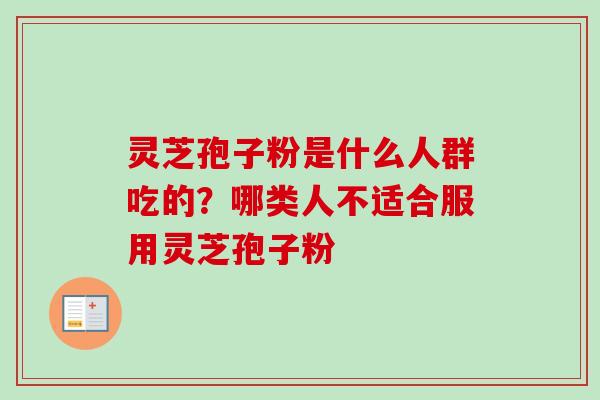 灵芝孢子粉是什么人群吃的?哪类人不适合服用灵芝孢子粉-第1张图片-卓越灵芝孢子粉 灵芝孢子粉是什么人群吃的?哪类人不适合服用灵芝孢子粉-第1张图片-卓越灵芝孢子粉