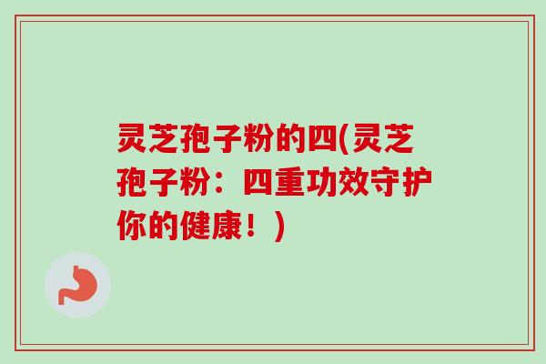 灵芝孢子粉的四(灵芝孢子粉：四重功效守护你的健康！)-第1张图片-卓越灵芝孢子粉