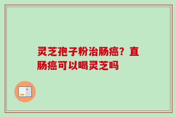 灵芝孢子粉治肠癌?直肠癌可以喝灵芝吗-第1张图片-卓越灵芝孢子粉 灵芝孢子粉治肠癌?直肠癌可以喝灵芝吗-第1张图片-卓越灵芝孢子粉