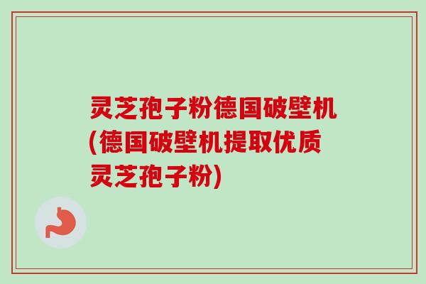 灵芝孢子粉德国破壁机(德国破壁机提取优质灵芝孢子粉)-第1张图片-卓越灵芝孢子粉