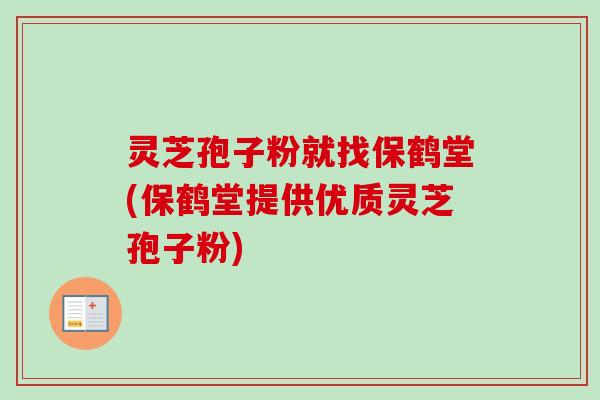 灵芝孢子粉就找保鹤堂(保鹤堂提供优质灵芝孢子粉)-第1张图片-卓越灵芝孢子粉 灵芝孢子粉就找保鹤堂(保鹤堂提供优质灵芝孢子粉)-第1张图片-卓越灵芝孢子粉