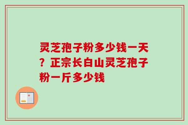灵芝孢子粉多少钱一天？正宗长白山灵芝孢子粉一斤多少钱-第1张图片-卓越灵芝孢子粉