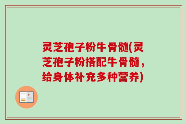 灵芝孢子粉牛骨髓(灵芝孢子粉搭配牛骨髓，给身体补充多种营养)-第1张图片-卓越灵芝孢子粉