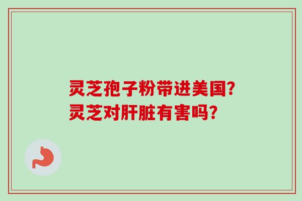 灵芝孢子粉带进美国?灵芝对肝脏有害吗?-第1张图片-卓越灵芝孢子粉 灵芝孢子粉带进美国?灵芝对肝脏有害吗?-第1张图片-卓越灵芝孢子粉