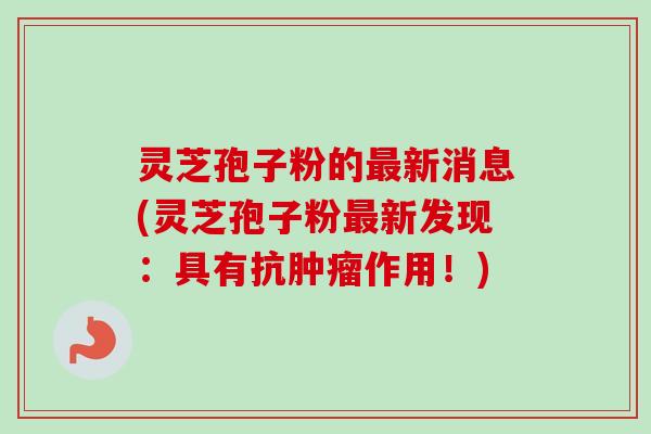 灵芝孢子粉的最新消息(灵芝孢子粉最新发现:具有抗肿瘤作用!)-第1张图片-卓越灵芝孢子粉 灵芝孢子粉的最新消息(灵芝孢子粉最新发现:具有抗肿瘤作用!)-第1张图片-卓越灵芝孢子粉