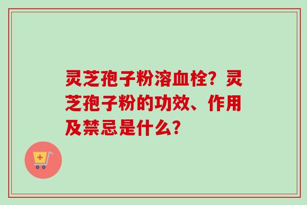 灵芝孢子粉溶血栓？灵芝孢子粉的功效、作用及禁忌是什么？-第1张图片-卓越灵芝孢子粉