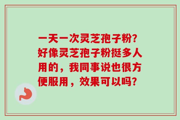 一天一次灵芝孢子粉？好像灵芝孢子粉挺多人用的，我同事说也很方便服用，效果可以吗？-第1张图片-卓越灵芝孢子粉