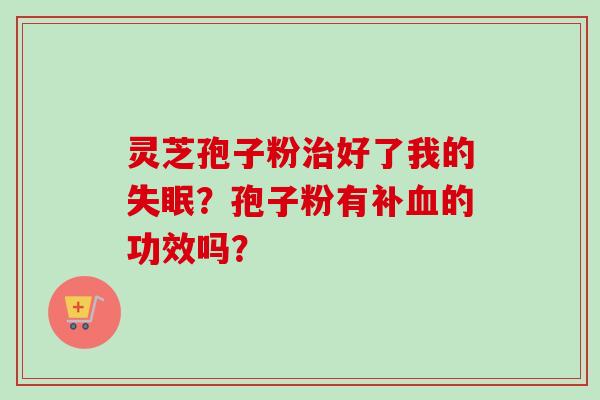 灵芝孢子粉治好了我的失眠？孢子粉有补血的功效吗？-第1张图片-卓越灵芝孢子粉