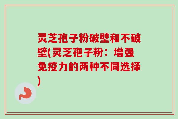 灵芝孢子粉破壁和不破壁(灵芝孢子粉：增强免疫力的两种不同选择)-第1张图片-卓越灵芝孢子粉