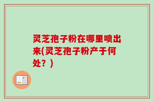 灵芝孢子粉在哪里喷出来(灵芝孢子粉产于何处？)-第1张图片-卓越灵芝孢子粉