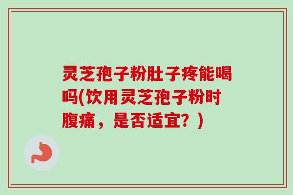 灵芝孢子粉肚子疼能喝吗(饮用灵芝孢子粉时腹痛，是否适宜？)-第1张图片-卓越灵芝孢子粉