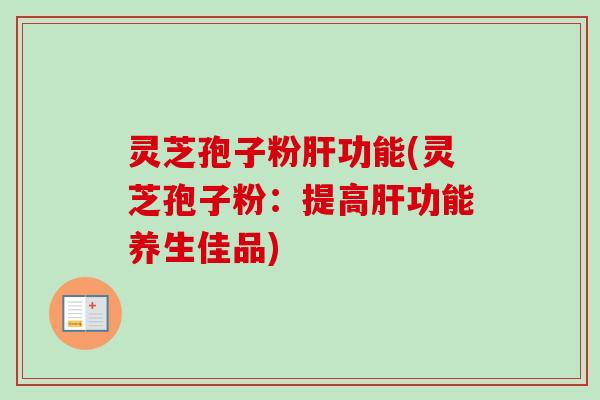灵芝孢子粉肝功能(灵芝孢子粉：提高肝功能养生佳品)-第1张图片-卓越灵芝孢子粉