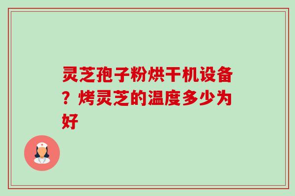 灵芝孢子粉烘干机设备？烤灵芝的温度多少为好-第1张图片-卓越灵芝孢子粉