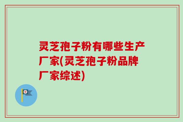 灵芝孢子粉有哪些生产厂家(灵芝孢子粉品牌厂家综述)-第1张图片-卓越灵芝孢子粉