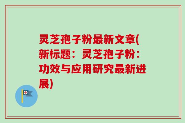 灵芝孢子粉最新文章(新标题：灵芝孢子粉：功效与应用研究最新进展)-第1张图片-卓越灵芝孢子粉