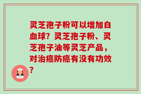 灵芝孢子粉可以增加白血球？灵芝孢子粉、灵芝孢子油等灵芝产品，对治癌防癌有没有功效？-第1张图片-卓越灵芝孢子粉