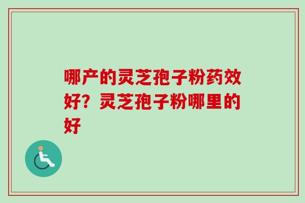 哪产的灵芝孢子粉药效好?灵芝孢子粉哪里的好-第1张图片-卓越灵芝孢子粉 哪产的灵芝孢子粉药效好?灵芝孢子粉哪里的好-第1张图片-卓越灵芝孢子粉