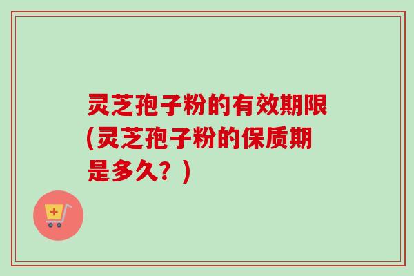 灵芝孢子粉的有效期限(灵芝孢子粉的保质期是多久?)-第1张图片-卓越灵芝孢子粉 灵芝孢子粉的有效期限(灵芝孢子粉的保质期是多久?)-第1张图片-卓越灵芝孢子粉