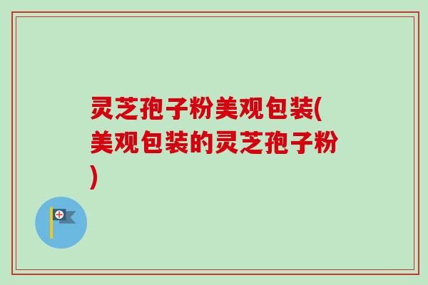灵芝孢子粉美观包装(美观包装的灵芝孢子粉)-第1张图片-卓越灵芝孢子粉 灵芝孢子粉美观包装(美观包装的灵芝孢子粉)-第1张图片-卓越灵芝孢子粉