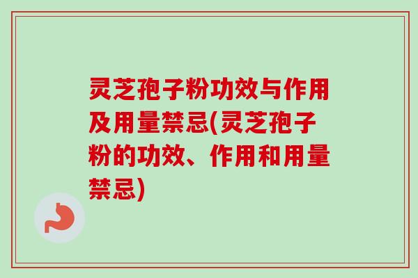 灵芝孢子粉功效与作用及用量禁忌(灵芝孢子粉的功效、作用和用量禁忌)-第1张图片-卓越灵芝孢子粉