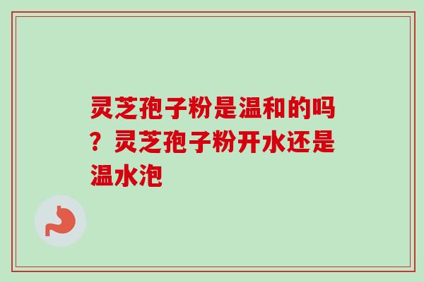 灵芝孢子粉是温和的吗?灵芝孢子粉开水还是温水泡-第1张图片-卓越灵芝孢子粉 灵芝孢子粉是温和的吗?灵芝孢子粉开水还是温水泡-第1张图片-卓越灵芝孢子粉