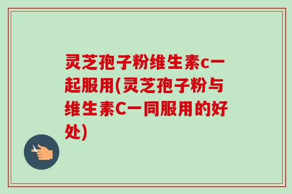 灵芝孢子粉维生素c一起服用(灵芝孢子粉与维生素C一同服用的好处)-第1张图片-卓越灵芝孢子粉 灵芝孢子粉维生素c一起服用(灵芝孢子粉与维生素C一同服用的好处)-第1张图片-卓越灵芝孢子粉