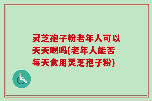 灵芝孢子粉老年人可以天天喝吗(老年人能否每天食用灵芝孢子粉)-第1张图片-卓越灵芝孢子粉