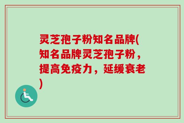 灵芝孢子粉知名品牌(知名品牌灵芝孢子粉,提高免疫力,延缓衰老)-第1张图片-卓越灵芝孢子粉 灵芝孢子粉知名品牌(知名品牌灵芝孢子粉,提高免疫力,延缓衰老)-第1张图片-卓越灵芝孢子粉