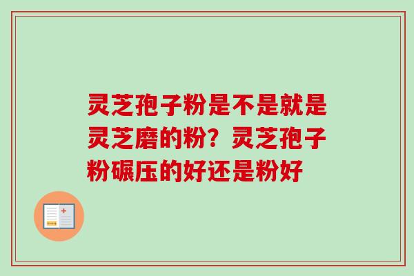 灵芝孢子粉是不是就是灵芝磨的粉?灵芝孢子粉碾压的好还是粉好-第1张图片-卓越灵芝孢子粉 灵芝孢子粉是不是就是灵芝磨的粉?灵芝孢子粉碾压的好还是粉好-第1张图片-卓越灵芝孢子粉