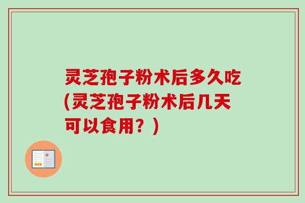 灵芝孢子粉术后多久吃(灵芝孢子粉术后几天可以食用?)-第1张图片-卓越灵芝孢子粉 灵芝孢子粉术后多久吃(灵芝孢子粉术后几天可以食用?)-第1张图片-卓越灵芝孢子粉