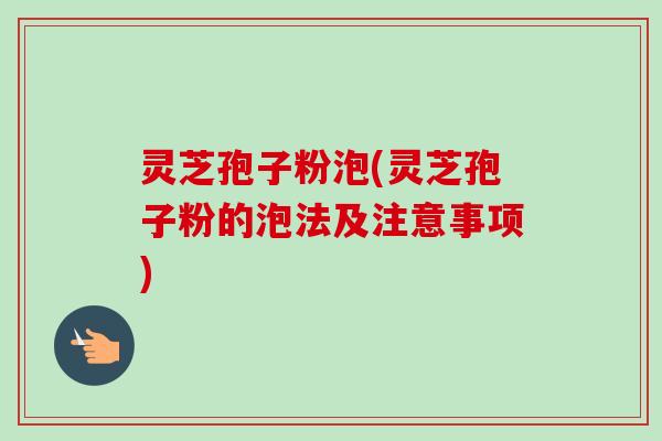 灵芝孢子粉泡(灵芝孢子粉的泡法及注意事项)-第1张图片-卓越灵芝孢子粉