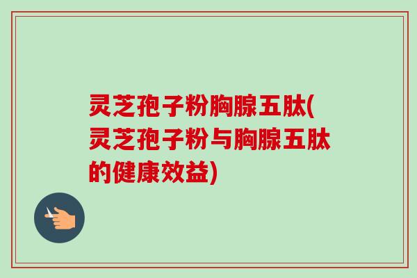 灵芝孢子粉胸腺五肽(灵芝孢子粉与胸腺五肽的健康效益)-第1张图片-卓越灵芝孢子粉 灵芝孢子粉胸腺五肽(灵芝孢子粉与胸腺五肽的健康效益)-第1张图片-卓越灵芝孢子粉