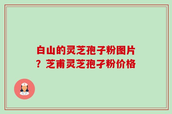 白山的灵芝孢子粉图片？芝甫灵芝孢孑粉价格-第1张图片-卓越灵芝孢子粉