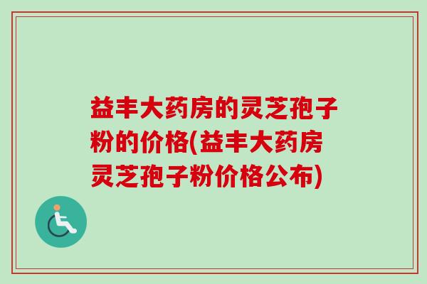 益丰大药房的灵芝孢子粉的价格(益丰大药房灵芝孢子粉价格公布)-第1张图片-卓越灵芝孢子粉 益丰大药房的灵芝孢子粉的价格(益丰大药房灵芝孢子粉价格公布)-第1张图片-卓越灵芝孢子粉