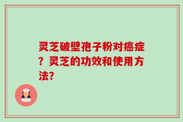 灵芝破壁孢子粉对癌症？灵芝的功效和使用方法？-第1张图片-卓越灵芝孢子粉
