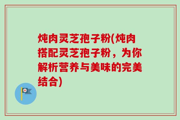 炖肉灵芝孢子粉(炖肉搭配灵芝孢子粉,为你解析营养与美味的完美结合)-第1张图片-卓越灵芝孢子粉 炖肉灵芝孢子粉(炖肉搭配灵芝孢子粉,为你解析营养与美味的完美结合)-第1张图片-卓越灵芝孢子粉