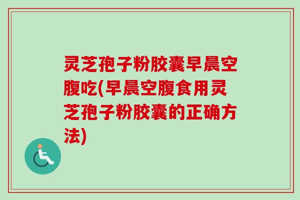 灵芝孢子粉胶囊早晨空腹吃(早晨空腹食用灵芝孢子粉胶囊的正确方法)-第1张图片-卓越灵芝孢子粉