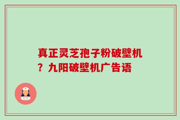 真正灵芝孢子粉破壁机？九阳破壁机广告语-第1张图片-卓越灵芝孢子粉