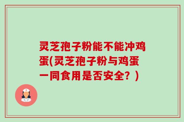 灵芝孢子粉能不能冲鸡蛋(灵芝孢子粉与鸡蛋一同食用是否安全？)-第1张图片-卓越灵芝孢子粉