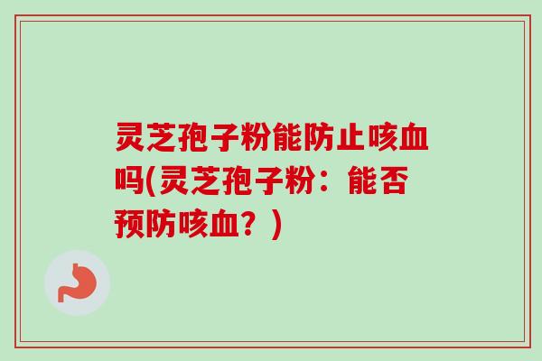 灵芝孢子粉能防止咳血吗(灵芝孢子粉:能否预防咳血?)-第1张图片-卓越灵芝孢子粉 灵芝孢子粉能防止咳血吗(灵芝孢子粉:能否预防咳血?)-第1张图片-卓越灵芝孢子粉
