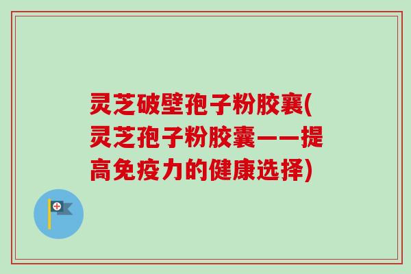 灵芝破壁孢子粉胶襄(灵芝孢子粉胶囊——提高免疫力的健康选择)-第1张图片-卓越灵芝孢子粉 灵芝破壁孢子粉胶襄(灵芝孢子粉胶囊——提高免疫力的健康选择)-第1张图片-卓越灵芝孢子粉