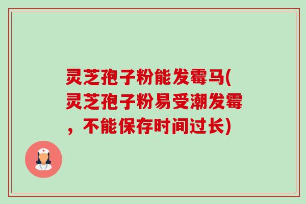 灵芝孢子粉能发霉马(灵芝孢子粉易受潮发霉，不能保存时间过长)-第1张图片-卓越灵芝孢子粉